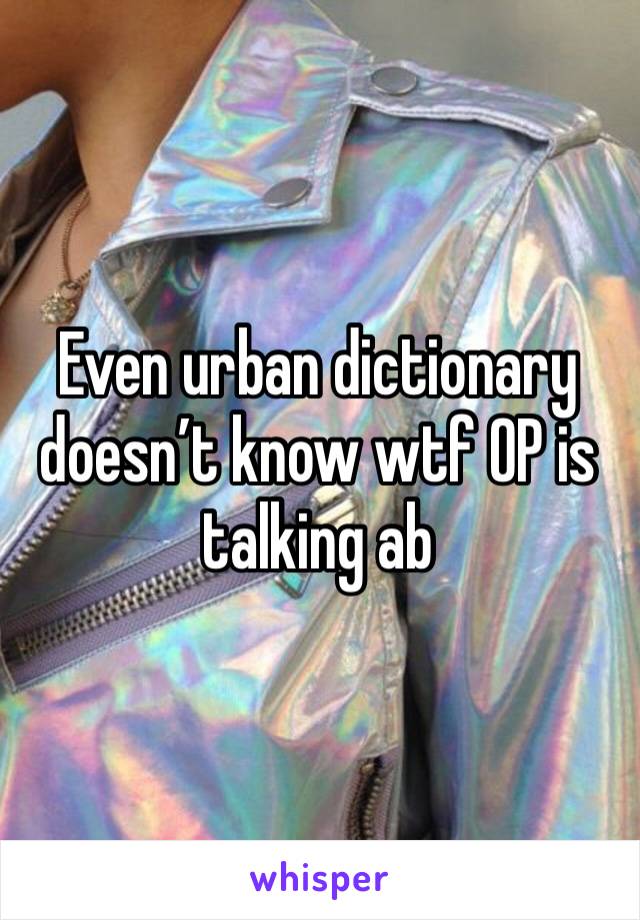 Even urban dictionary doesn’t know wtf OP is talking ab 