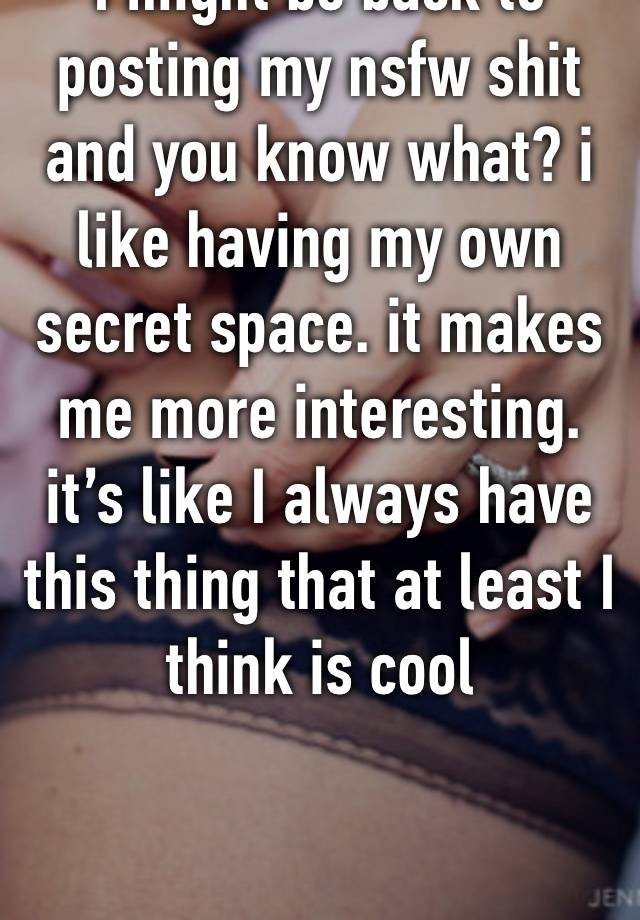 I might be back to posting my nsfw shit and you know what? i like having my own secret space. it makes me more interesting. it’s like I always have this thing that at least I think is cool 