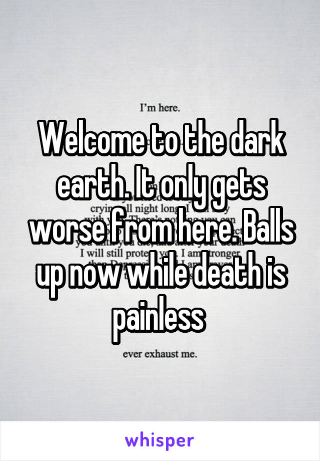 Welcome to the dark earth. It only gets worse from here. Balls up now while death is painless 