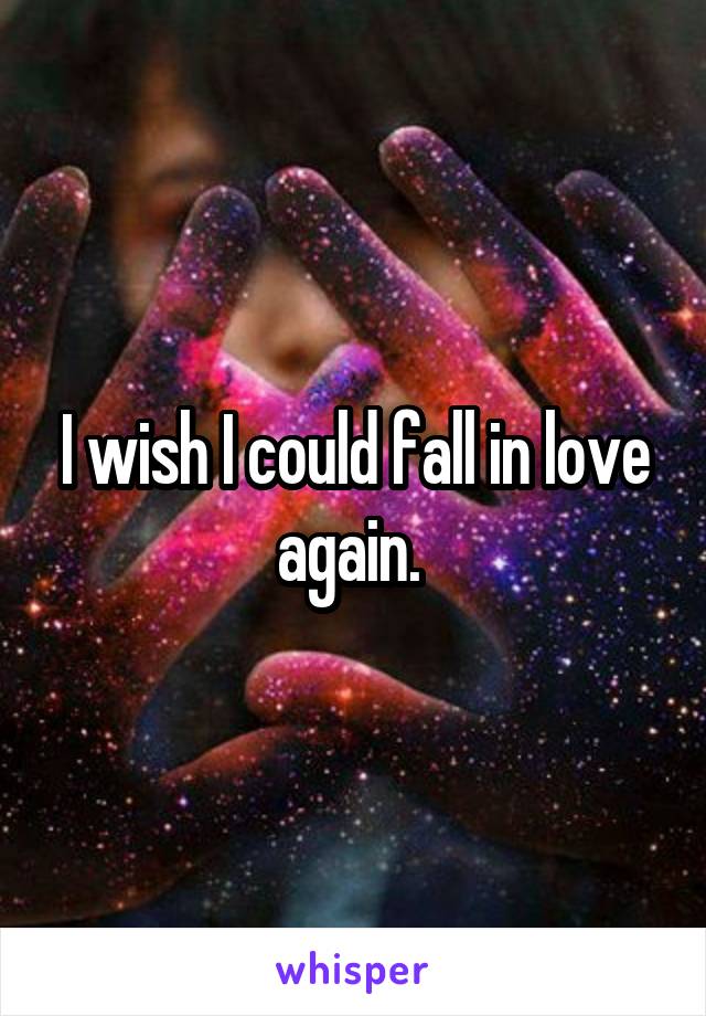 I wish I could fall in love again. 