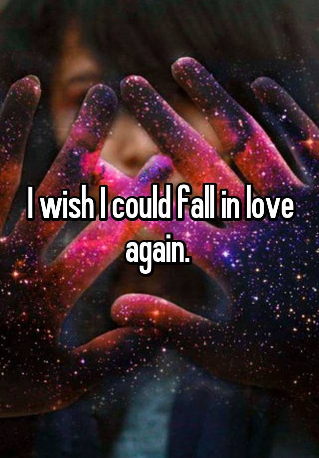 I wish I could fall in love again. 