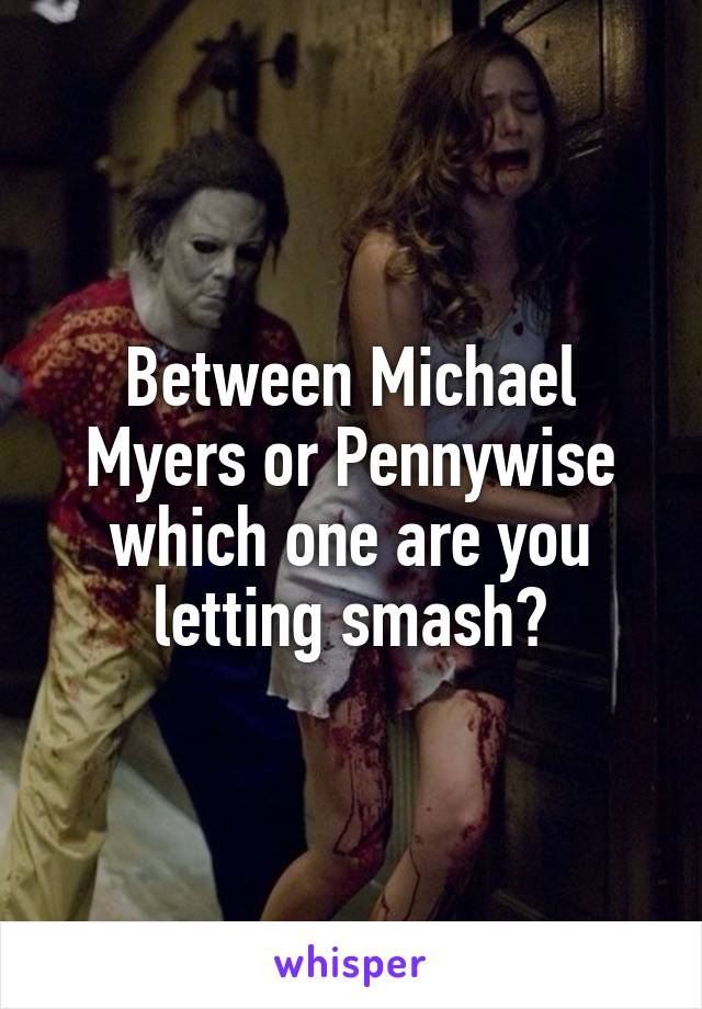 Between Michael Myers or Pennywise which one are you letting smash?