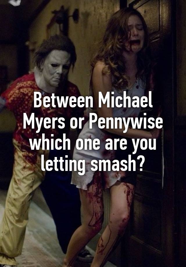 Between Michael Myers or Pennywise which one are you letting smash?