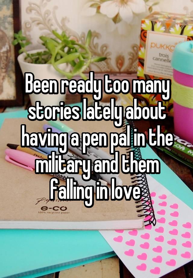 Been ready too many stories lately about having a pen pal in the military and them falling in love 