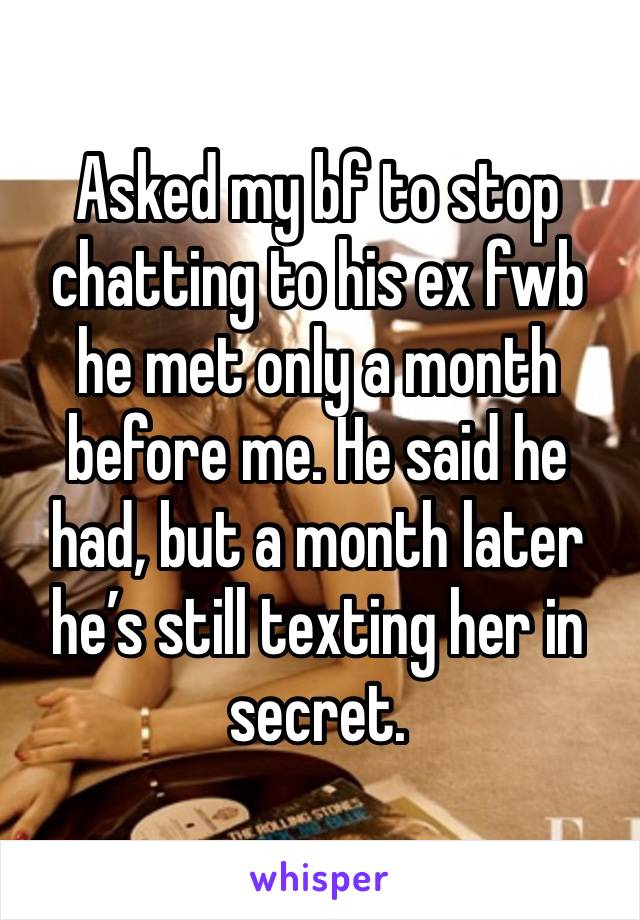 Asked my bf to stop chatting to his ex fwb he met only a month before me. He said he had, but a month later he’s still texting her in secret. 