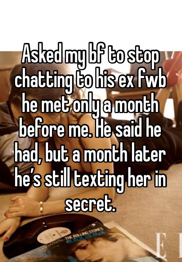 Asked my bf to stop chatting to his ex fwb he met only a month before me. He said he had, but a month later he’s still texting her in secret. 