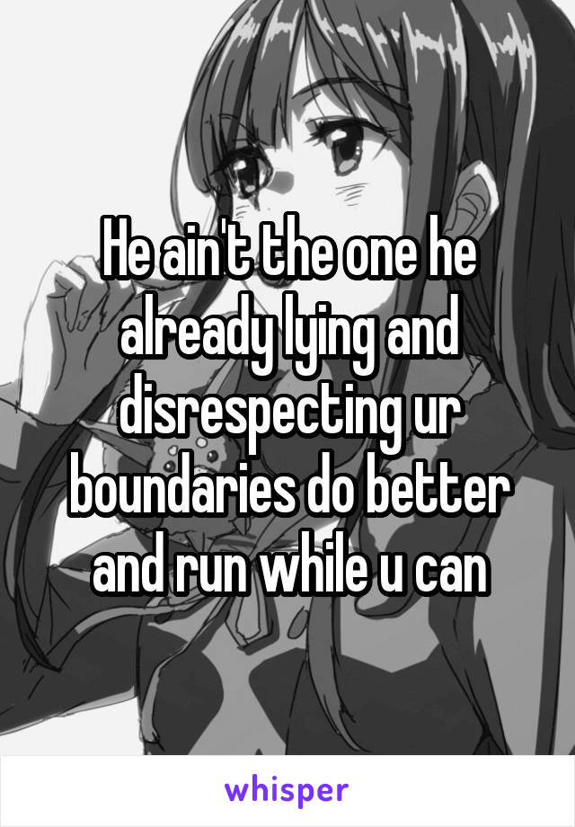 He ain't the one he already lying and disrespecting ur boundaries do better and run while u can