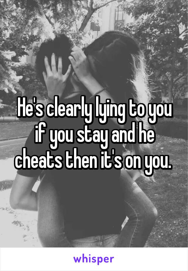 He's clearly lying to you if you stay and he cheats then it's on you. 