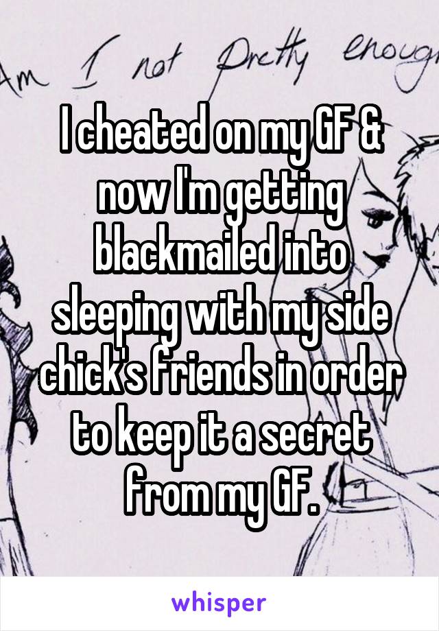 I cheated on my GF & now I'm getting blackmailed into sleeping with my side chick's friends in order to keep it a secret from my GF.