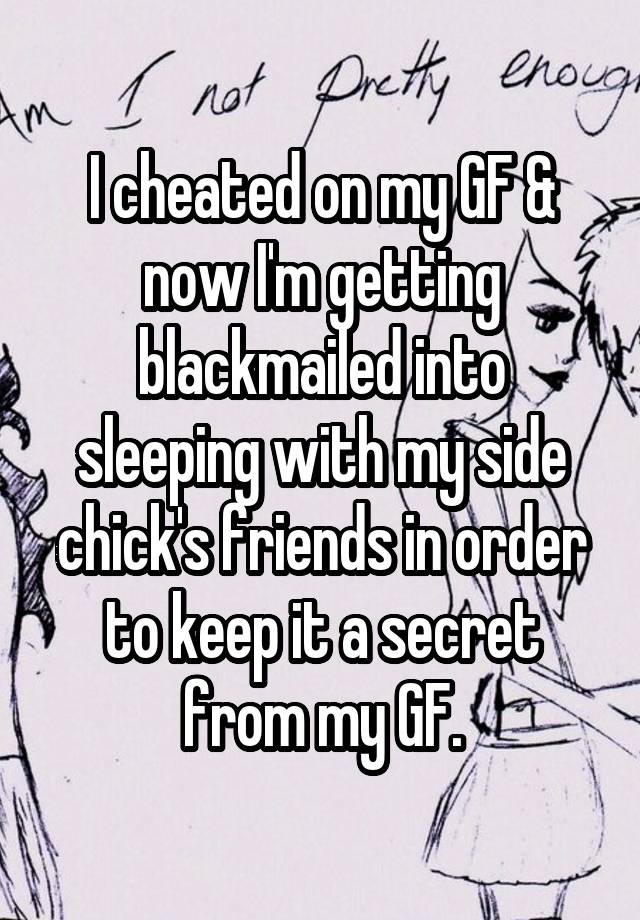 I cheated on my GF & now I'm getting blackmailed into sleeping with my side chick's friends in order to keep it a secret from my GF.