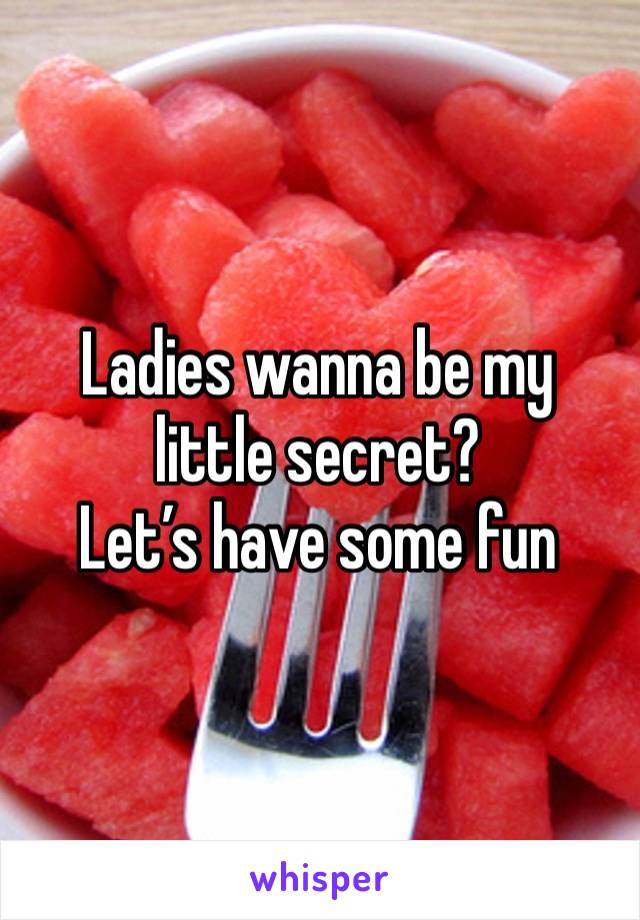 Ladies wanna be my little secret?
Let’s have some fun