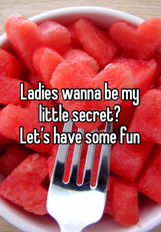 Ladies wanna be my little secret?
Let’s have some fun