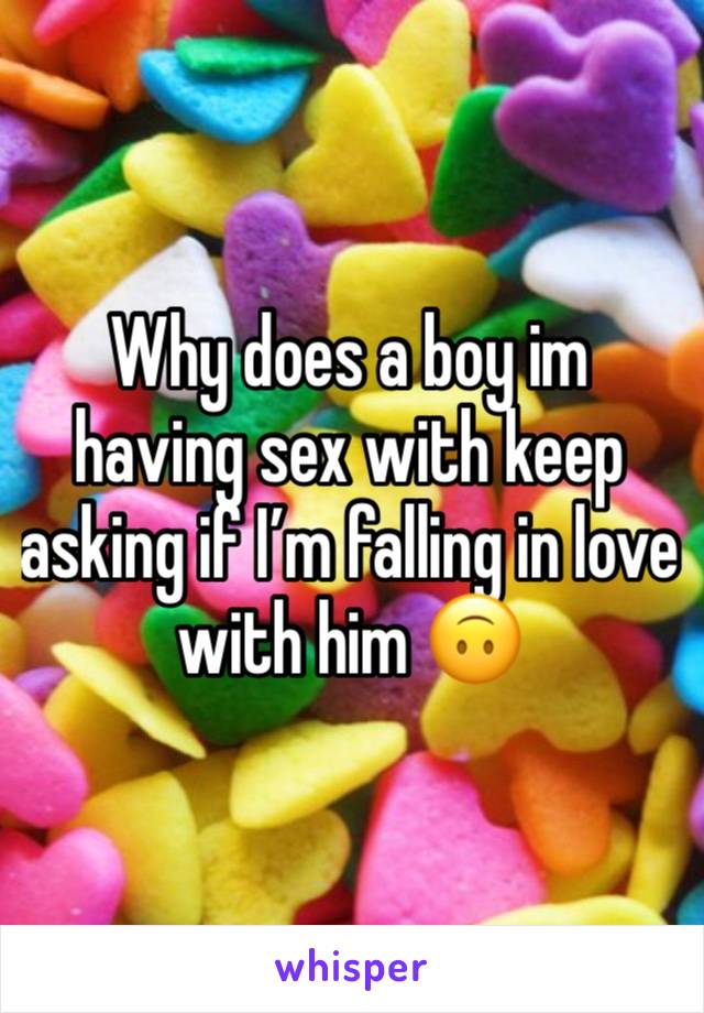 Why does a boy im having sex with keep asking if I’m falling in love with him 🙃