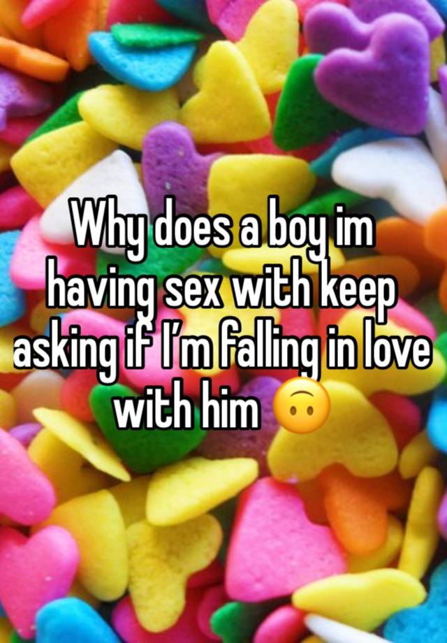 Why does a boy im having sex with keep asking if I’m falling in love with him 🙃