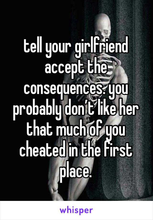 tell your girlfriend accept the consequences. you probably don’t like her that much of you cheated in the first place.