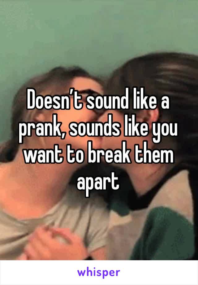 Doesn’t sound like a prank, sounds like you want to break them apart