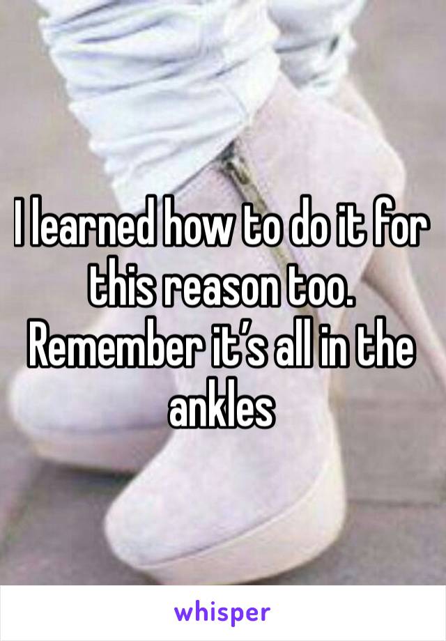 I learned how to do it for this reason too. Remember it’s all in the ankles 