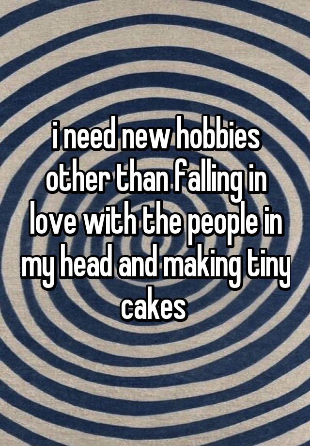 i need new hobbies other than falling in love with the people in my head and making tiny cakes 