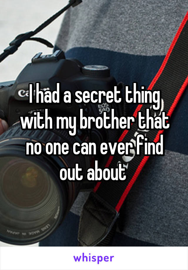 I had a secret thing with my brother that no one can ever find out about 