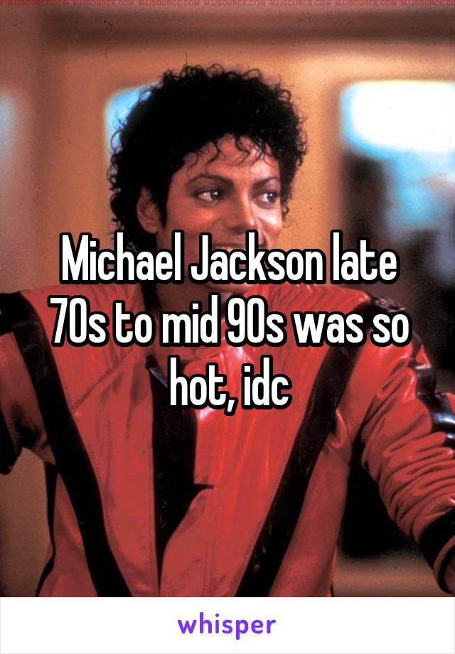 Michael Jackson late 70s to mid 90s was so hot, idc