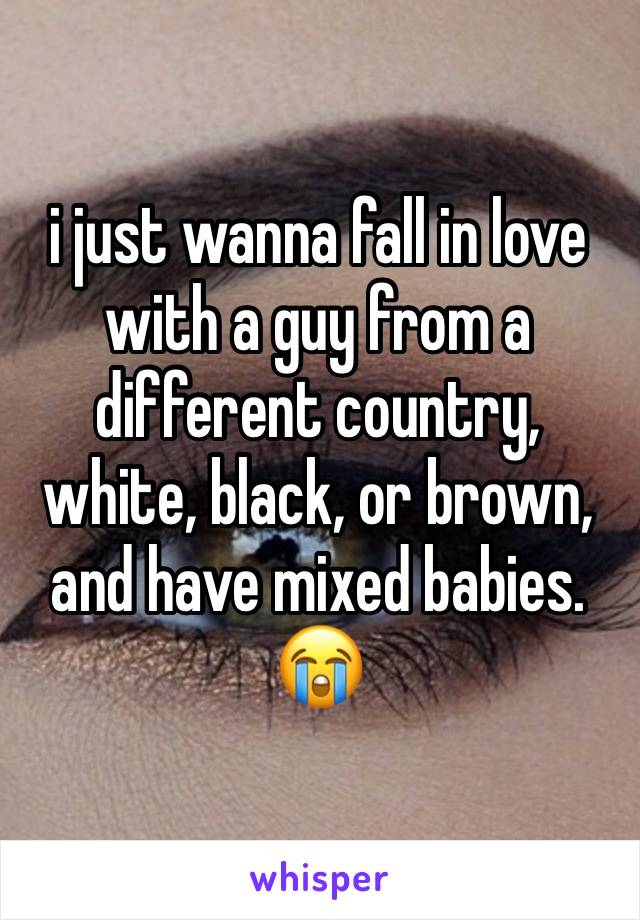 i just wanna fall in love with a guy from a different country, white, black, or brown, and have mixed babies. 😭