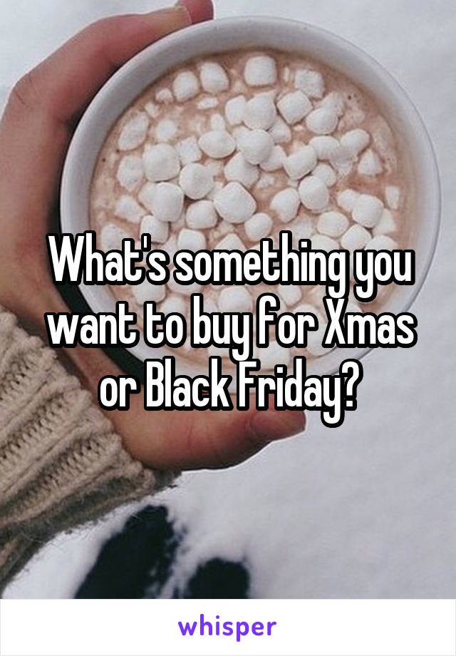 What's something you want to buy for Xmas or Black Friday?