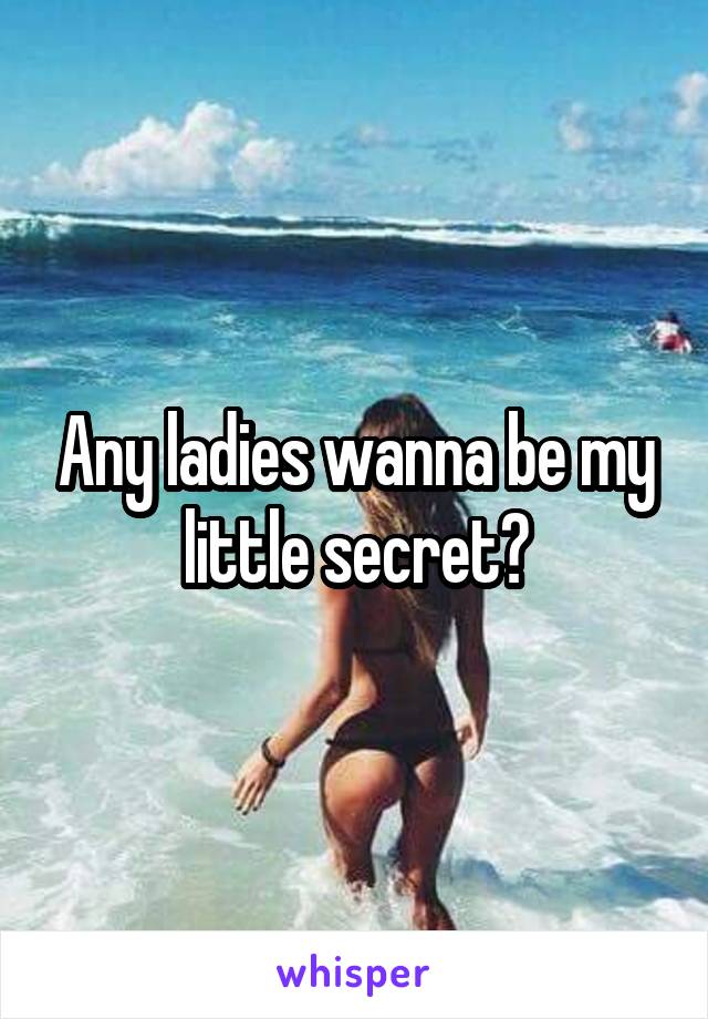 Any ladies wanna be my little secret?