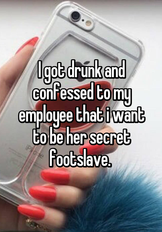 I got drunk and confessed to my employee that i want to be her secret footslave. 