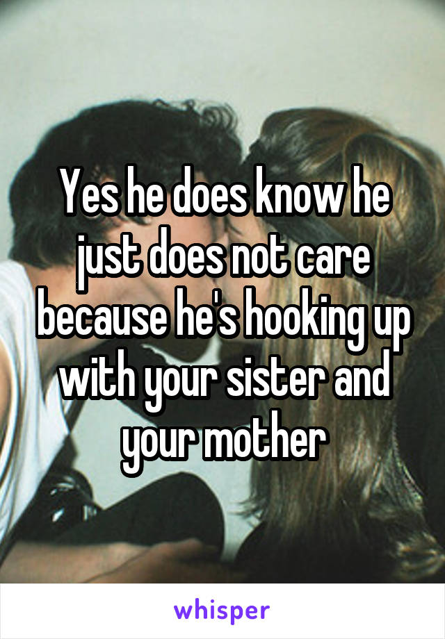 Yes he does know he just does not care because he's hooking up with your sister and your mother