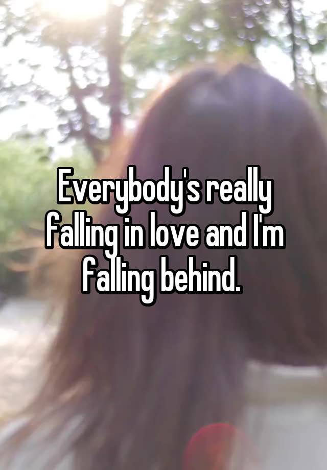 Everybody's really falling in love and I'm falling behind. 