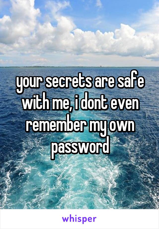  your secrets are safe with me, i dont even remember my own password