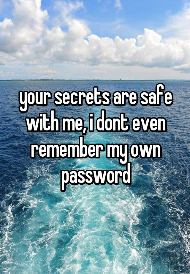  your secrets are safe with me, i dont even remember my own password