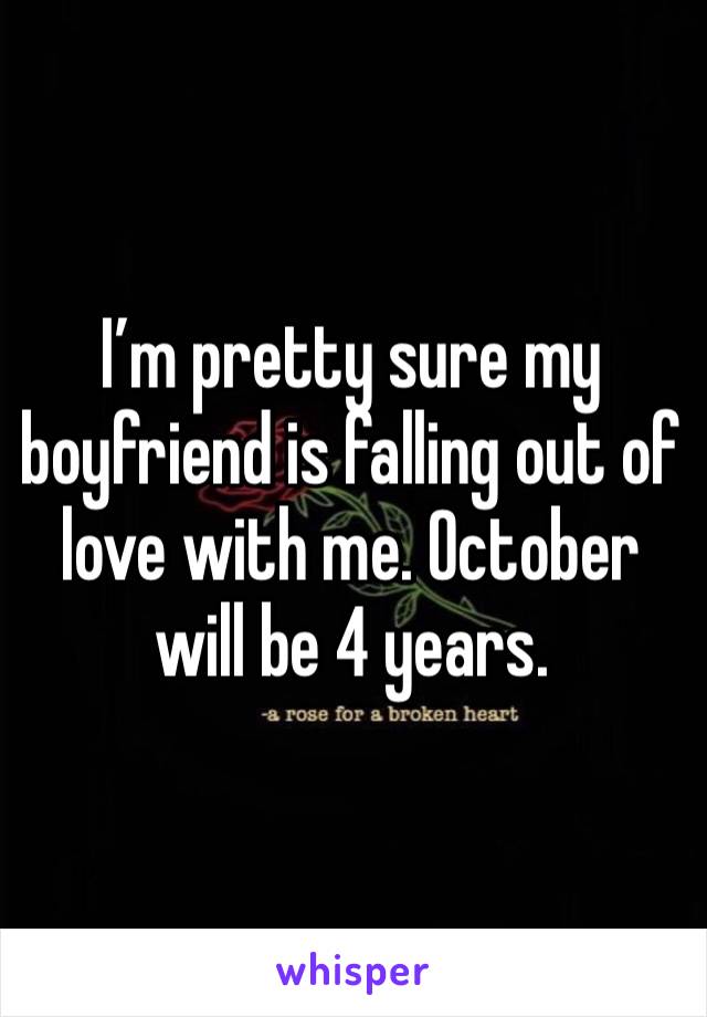 I’m pretty sure my boyfriend is falling out of love with me. October will be 4 years. 