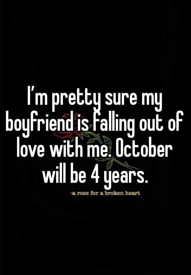 I’m pretty sure my boyfriend is falling out of love with me. October will be 4 years. 