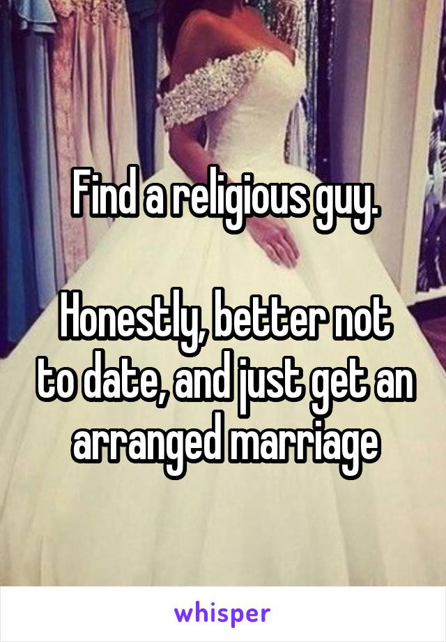 Find a religious guy.

Honestly, better not to date, and just get an arranged marriage