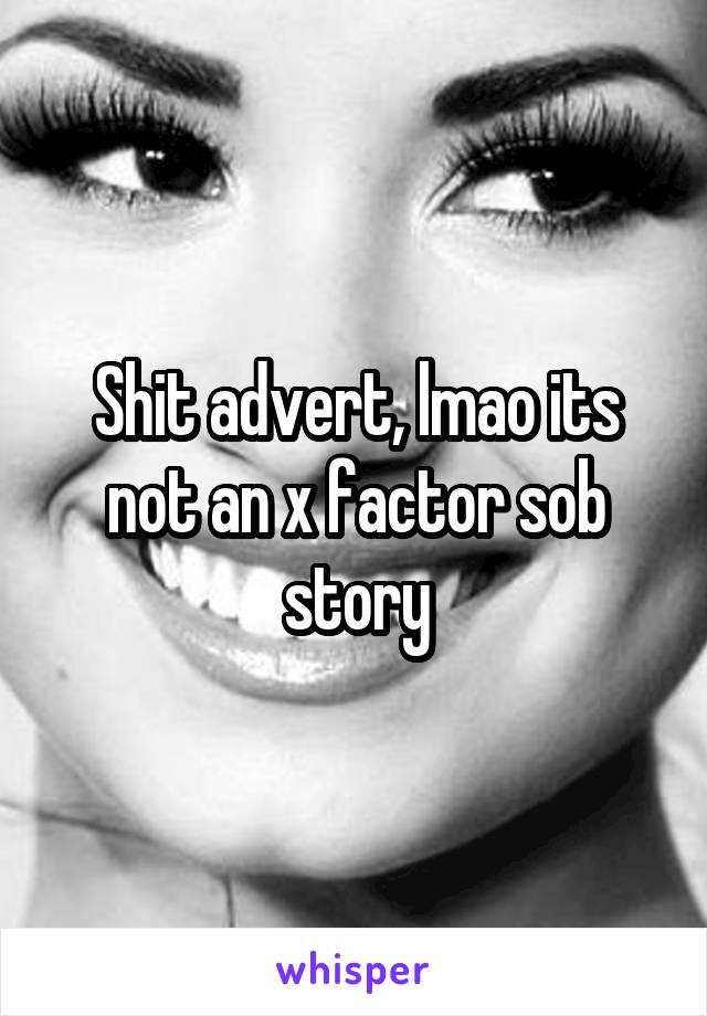 Shit advert, lmao its not an x factor sob story