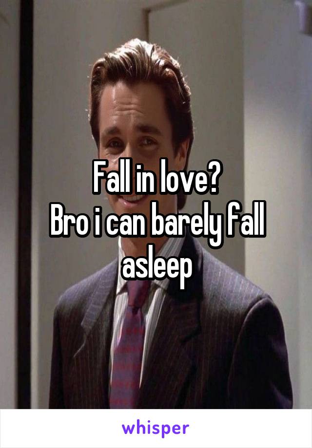 Fall in love?
Bro i can barely fall asleep