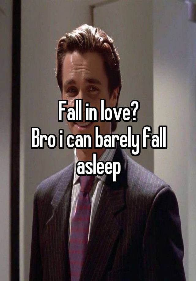 Fall in love?
Bro i can barely fall asleep