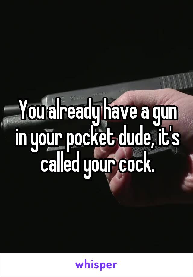 You already have a gun in your pocket dude, it's called your cock.