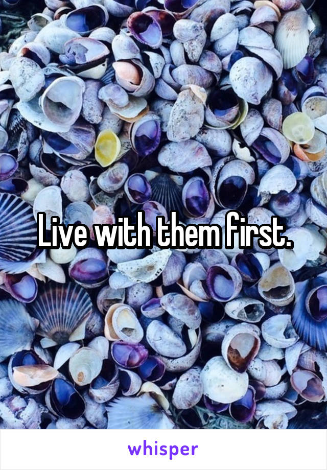 Live with them first.