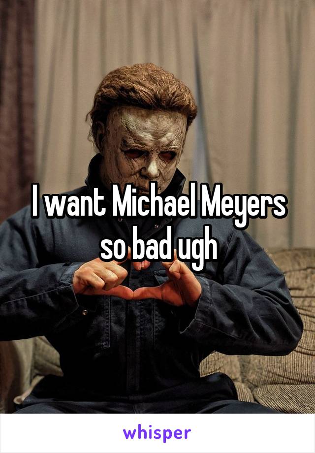 I want Michael Meyers so bad ugh