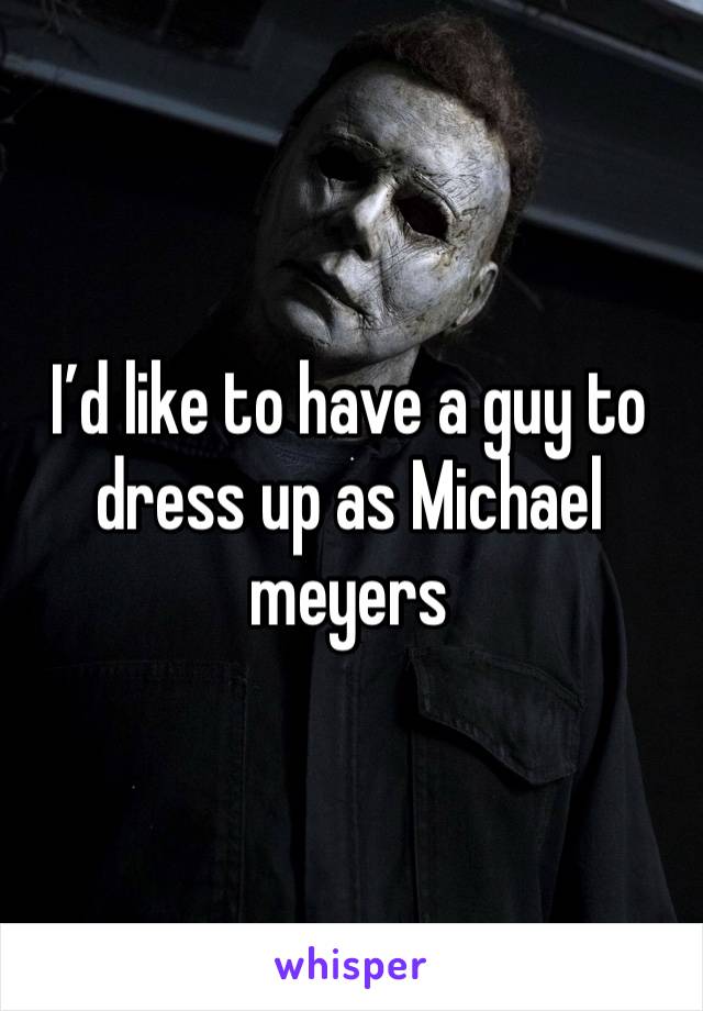 I’d like to have a guy to dress up as Michael meyers 