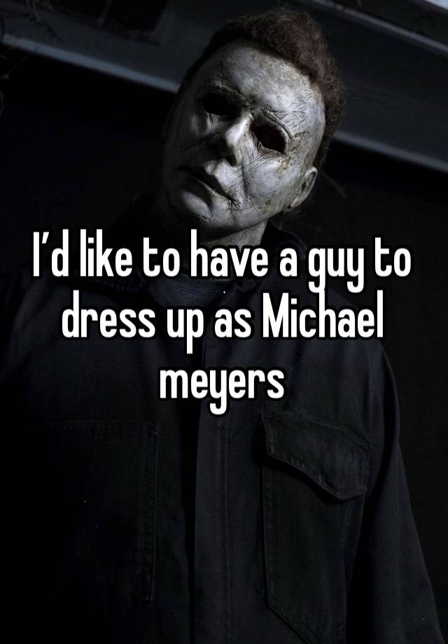 I’d like to have a guy to dress up as Michael meyers 