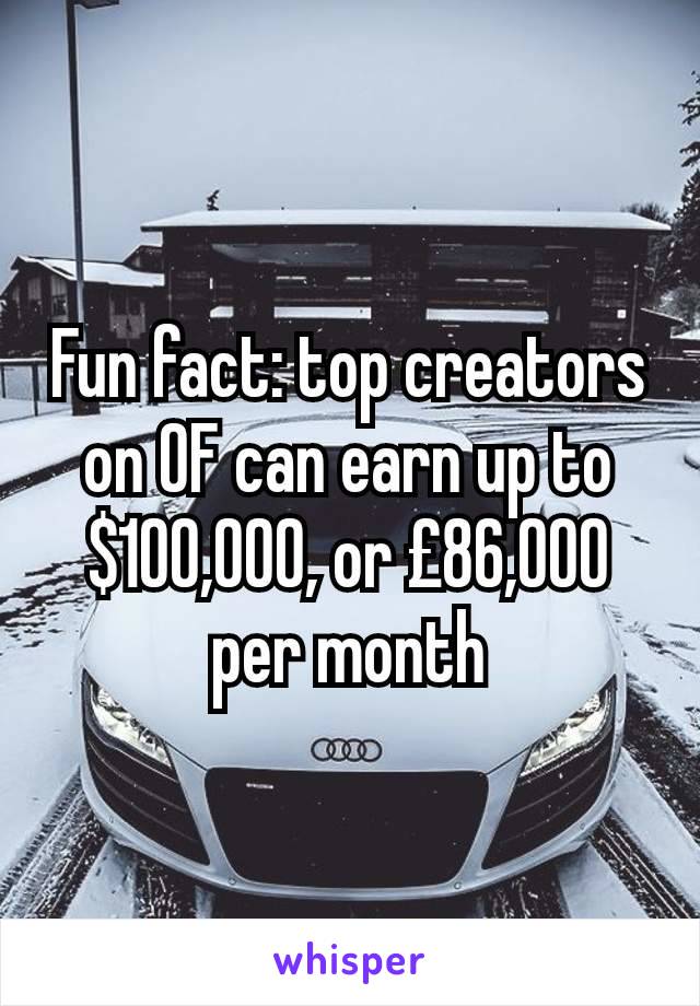 Fun fact: top creators on OF can earn up to $100,000, or £86,000 per month