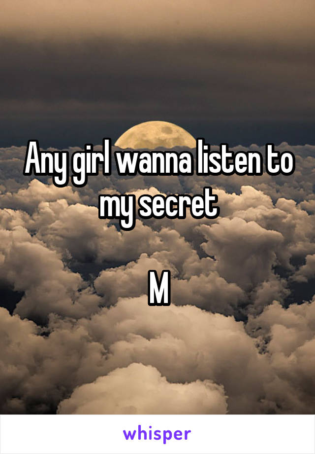 Any girl wanna listen to my secret

M