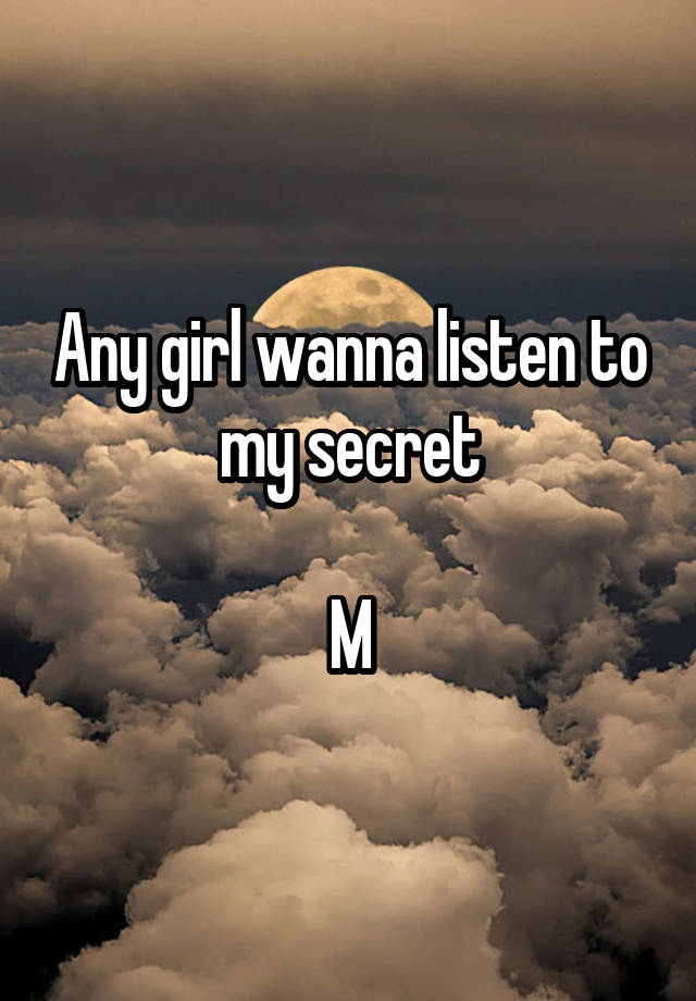 Any girl wanna listen to my secret

M