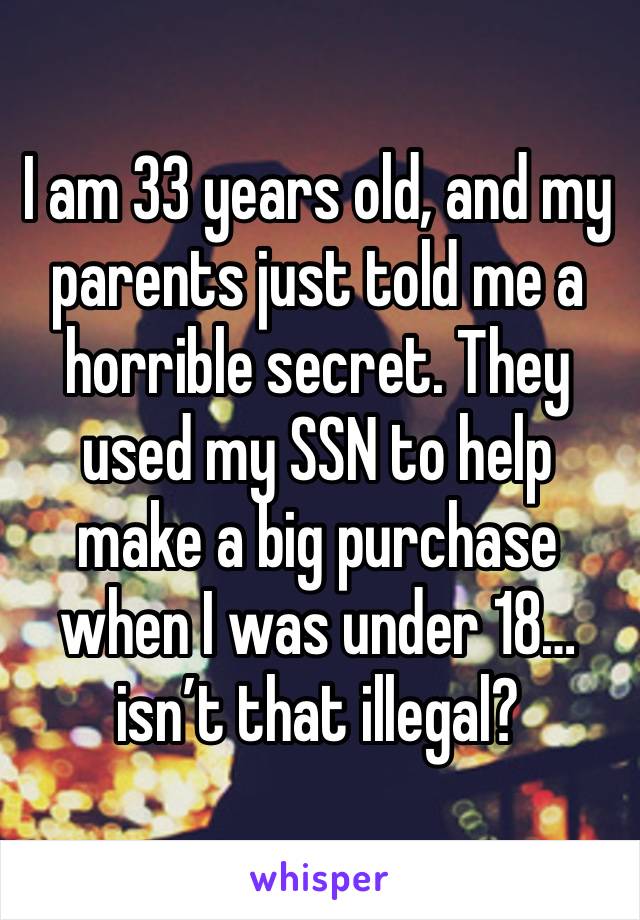 I am 33 years old, and my parents just told me a horrible secret. They used my SSN to help make a big purchase when I was under 18… isn’t that illegal?