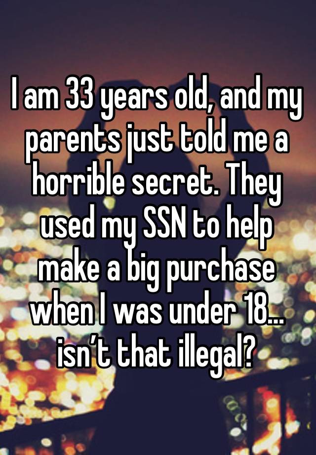 I am 33 years old, and my parents just told me a horrible secret. They used my SSN to help make a big purchase when I was under 18… isn’t that illegal?