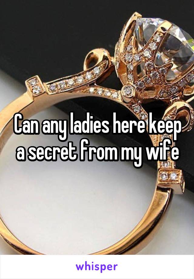 Can any ladies here keep a secret from my wife