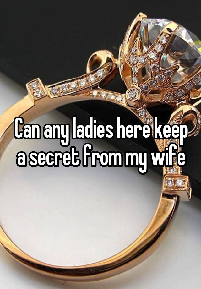 Can any ladies here keep a secret from my wife